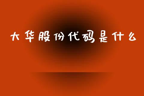 大华股份代码是什么_https://cj004.lansai.wang_财经新闻_第1张