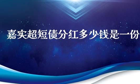 嘉实超短债分红多少钱是一份_https://cj004.lansai.wang_债券资讯_第1张