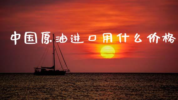 中国原油进口用什么价格_https://cj004.lansai.wang_财经新闻_第1张