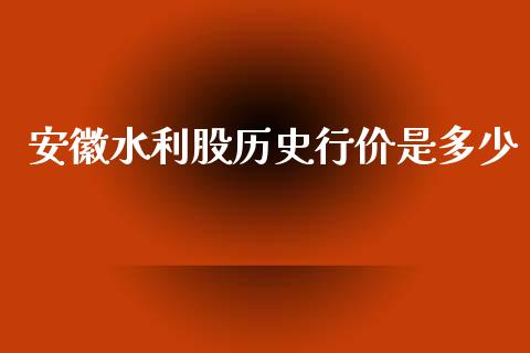 安徽水利股历史行价是多少_https://cj004.lansai.wang_债券资讯_第1张