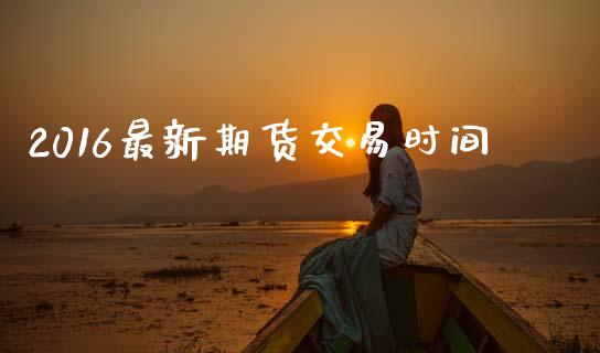 2016最新期货交易时间_https://cj004.lansai.wang_全球市场_第1张