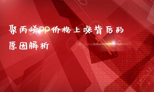 聚丙烯PP价格上涨背后的原因解析_https://cj004.lansai.wang_金融监管_第1张