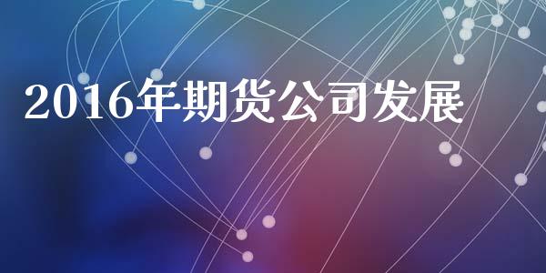 2016年期货公司发展_https://cj004.lansai.wang_期货开户_第1张