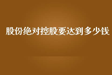 股份绝对控股要达到多少钱_https://cj004.lansai.wang_债券资讯_第1张