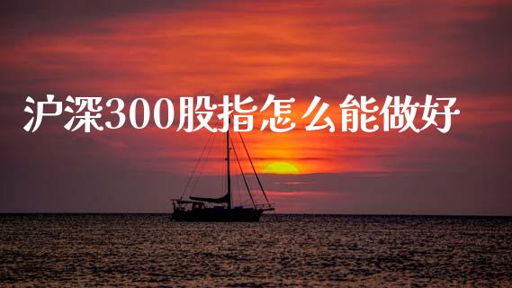 沪深300股指怎么能做好_https://cj004.lansai.wang_期货开户_第1张