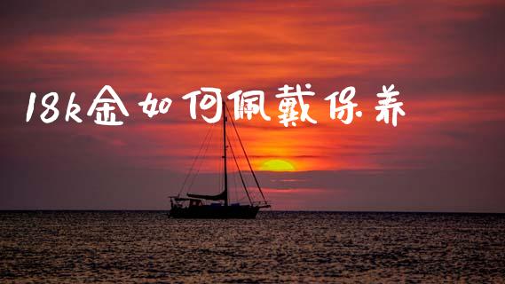 18k金如何佩戴保养_https://cj004.lansai.wang_外汇交易_第1张