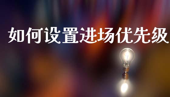 如何设置进场优先级_https://cj004.lansai.wang_财经新闻_第1张