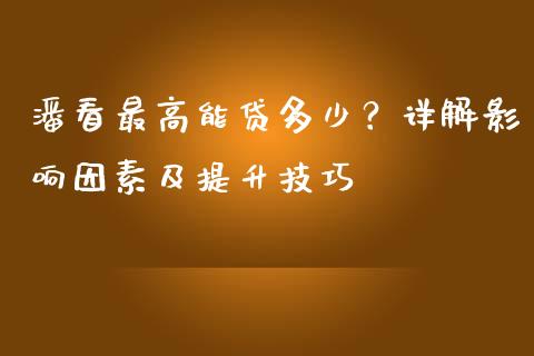潘看最高能贷多少？详解影响因素及提升技巧_https://cj004.lansai.wang_财经新闻_第1张