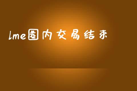 lme圈内交易结束_https://cj004.lansai.wang_金融监管_第1张