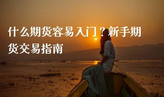 什么期货容易入门？新手期货交易指南_https://cj004.lansai.wang_财经新闻_第1张