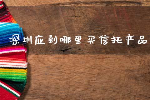 深圳应到哪里买信托产品_https://cj004.lansai.wang_债券资讯_第1张