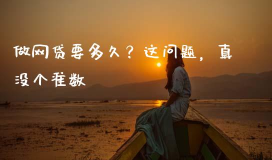 做网贷要多久？这问题，真没个准数_https://cj004.lansai.wang_金融监管_第1张