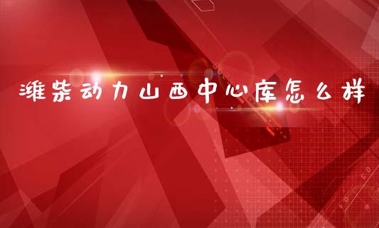 潍柴动力山西中心库怎么样_https://cj004.lansai.wang_全球市场_第1张