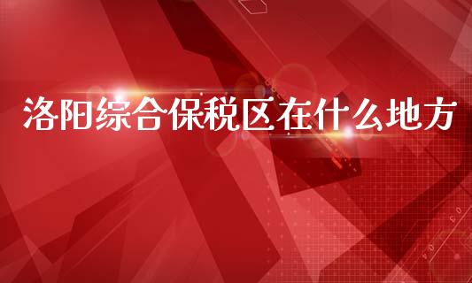 洛阳综合保税区在什么地方_https://cj004.lansai.wang_财经新闻_第1张