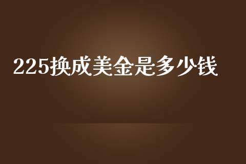 225换成美金是多少钱_https://cj004.lansai.wang_期货开户_第1张