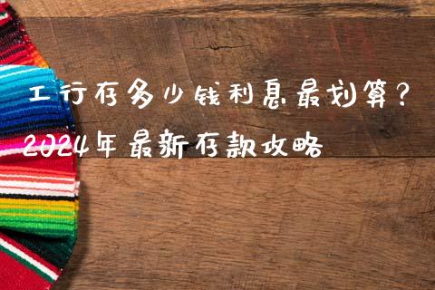 工行存多少钱利息最划算？2024年最新存款攻略_https://cj004.lansai.wang_外汇交易_第1张