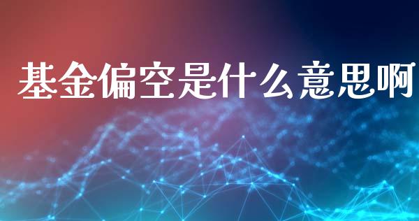 基金偏空是什么意思啊_https://cj004.lansai.wang_财经新闻_第1张