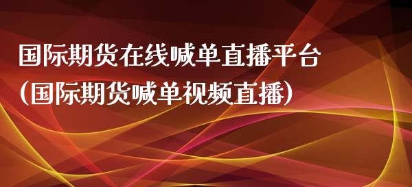 国际期货在线喊单直播平台(国际期货喊单视频直播)_https://cj004.lansai.wang_金融监管_第1张
