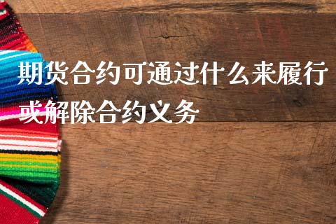 期货合约可通过什么来履行或解除合约义务_财经新闻_第1张_期货开户_金融监管_外汇交易_债券资讯_全球市场_财经新闻 期货合约可通过什么来履行或解除合约义务_https://cj004.lansai.wang_财经新闻_第1张