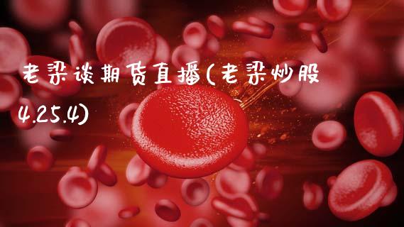 老梁谈期货直播(老梁炒股4.25.4)_https://cj004.lansai.wang_财经新闻_第1张