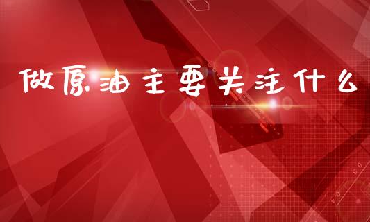 做原油主要关注什么_https://cj004.lansai.wang_财经新闻_第1张