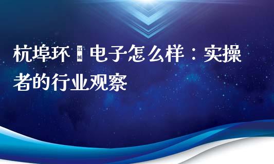杭埠环鑫电子怎么样：实操者的行业观察_https://cj004.lansai.wang_债券资讯_第1张