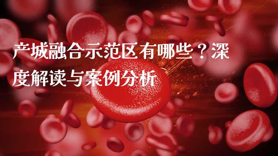 产城融合示范区有哪些？深度解读与案例分析_https://cj004.lansai.wang_期货开户_第1张
