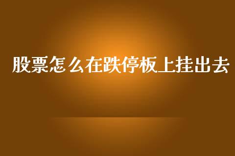 股票怎么在跌停板上挂出去_https://cj004.lansai.wang_财经新闻_第1张