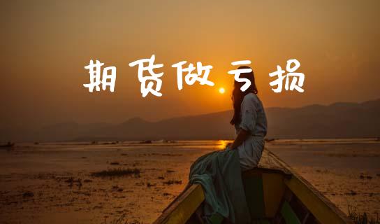 期货做亏损_https://cj004.lansai.wang_金融监管_第1张