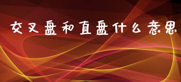 交叉盘和直盘什么意思_https://cj004.lansai.wang_金融监管_第1张