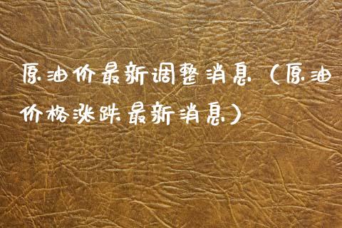 原油价最新调整消息（原油价格涨跌最新消息）_https://cj004.lansai.wang_全球市场_第1张