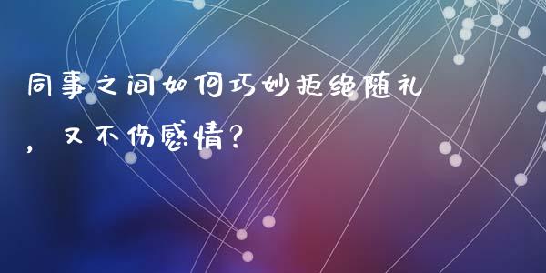 同事之间如何巧妙拒绝随礼，又不伤感情？_https://cj004.lansai.wang_财经新闻_第1张