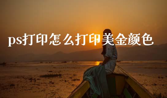 ps打印怎么打印美金颜色_https://cj004.lansai.wang_全球市场_第1张