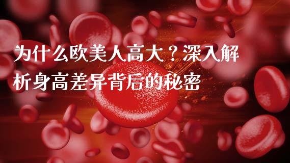 为什么欧美人高大？深入解析身高差异背后的秘密_https://cj004.lansai.wang_全球市场_第1张