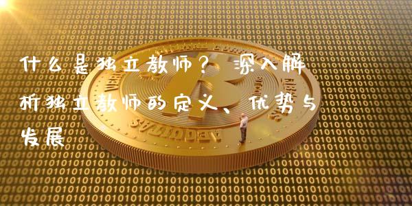 什么是独立教师？ 深入解析独立教师的定义、优势与发展_https://cj004.lansai.wang_外汇交易_第1张