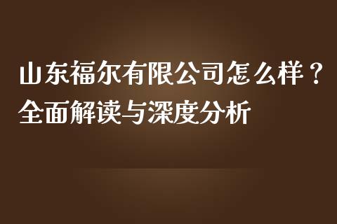 山东福尔有限公司怎么样？全面解读与深度分析_https://cj004.lansai.wang_外汇交易_第1张