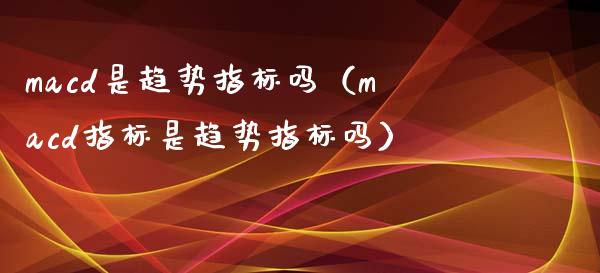 macd是趋势指标吗（macd指标是趋势指标吗）_https://cj004.lansai.wang_全球市场_第1张