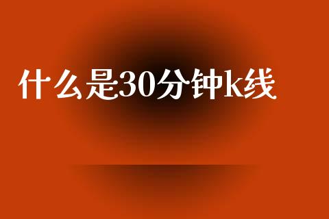 什么是30分钟k线_https://cj004.lansai.wang_全球市场_第1张