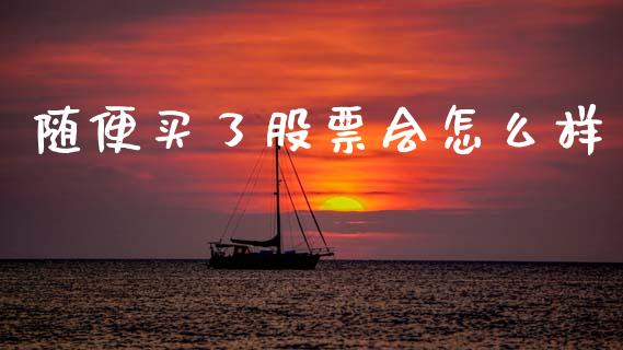 随便买了股票会怎么样_https://cj004.lansai.wang_外汇交易_第1张