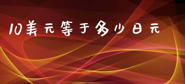 10美元等于多少日元_https://cj004.lansai.wang_期货开户_第1张