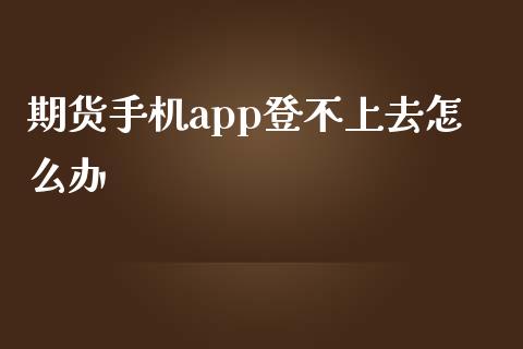 期货手机app登不上去怎么办_https://cj004.lansai.wang_期货开户_第1张
