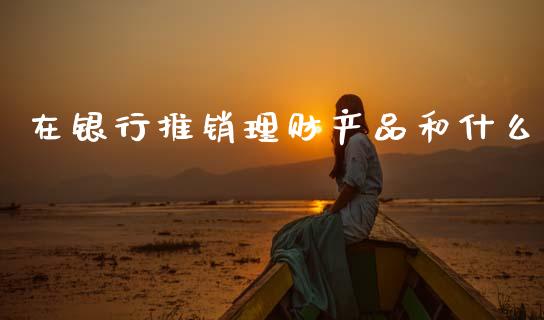 在银行推销理财产品和什么_https://cj004.lansai.wang_全球市场_第1张