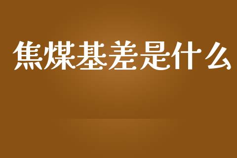 焦煤基差是什么_https://cj004.lansai.wang_财经新闻_第1张