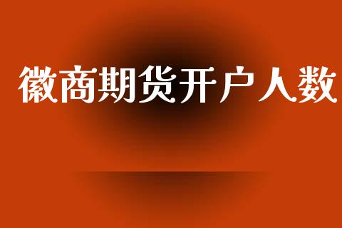 徽商期货开户人数_https://cj004.lansai.wang_财经新闻_第1张