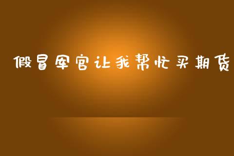 假冒军官让我帮忙买期货_https://cj004.lansai.wang_外汇交易_第1张