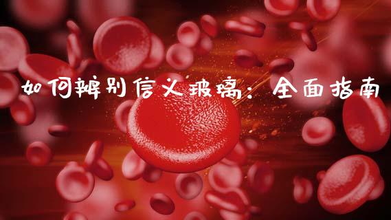 如何辨别信义玻璃：全面指南_https://cj004.lansai.wang_金融监管_第1张