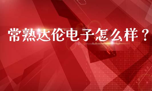 常熟达伦电子怎么样？_https://cj004.lansai.wang_外汇交易_第1张