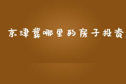 京津冀哪里的房子投资_https://cj004.lansai.wang_金融监管_第1张
