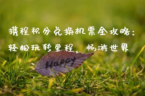 携程积分兑换机票全攻略:轻松玩转里程,畅游世界_外汇交易_第1张_期货开户_金融监管_外汇交易_债券资讯_全球市场_财经新闻 携程积分兑换机票全攻略:轻松玩转里程,畅游世界_https://cj004.lansai.wang_外汇交易_第1张