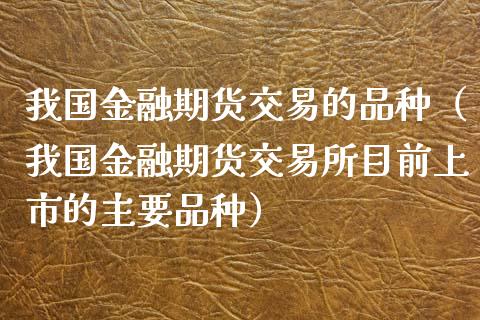 我国金融期货交易的品种(我国金融期货交易所目前上市的主要品种)_债券资讯_第1张_期货开户_金融监管_外汇交易_债券资讯_全球市场_财经新闻 我国金融期货交易的品种(我国金融期货交易所目前上市的主要品种)_https://cj004.lansai.wang_债券资讯_第1张